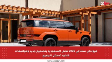 هيونداي سنتافي 2025 تصل السعودية بتصميم جديد ومواصفات فاخرة تدهش الجميع